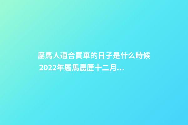 屬馬人適合買車的日子是什么時候 2022年屬馬農歷十二月提車黃道吉日-第1張-觀點-玄機派
